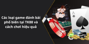 Các loại game đánh bài phổ biến tại TK88 và cách chơi hiệu quả