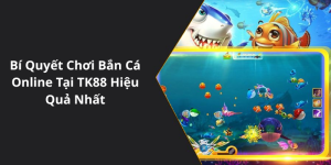 Chiến Lược & Bí Quyết Chơi Bắn Cá Online Tại TK88 Hiệu Quả Nhất