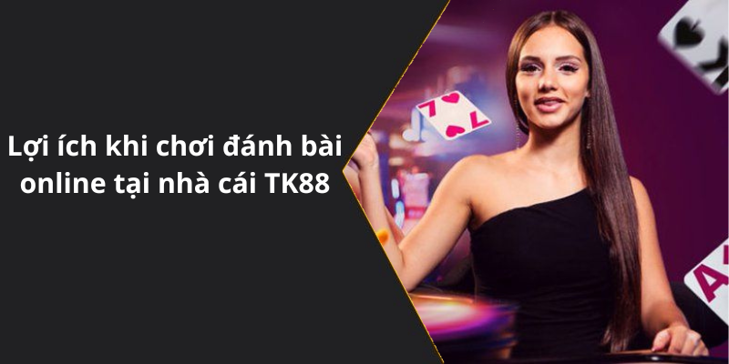 Lợi ích khi chơi đánh bài online tại nhà cái TK88