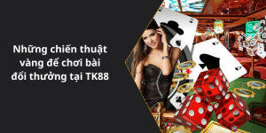 Những chiến thuật vàng để chơi bài đổi thưởng tại TK88