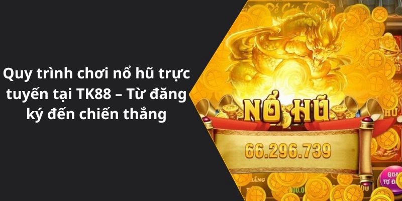Quy trình chơi nổ hũ trực tuyến tại TK88 – Từ đăng ký đến chiến thắng