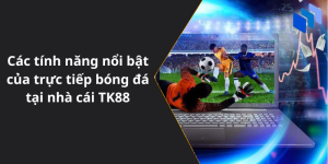 Các tính năng nổi bật của dịch vụ trực tiếp bóng đá tại nhà cái TK88