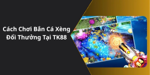 Cách Chơi Bắn Cá Xèng Đổi Thưởng Tại TK88