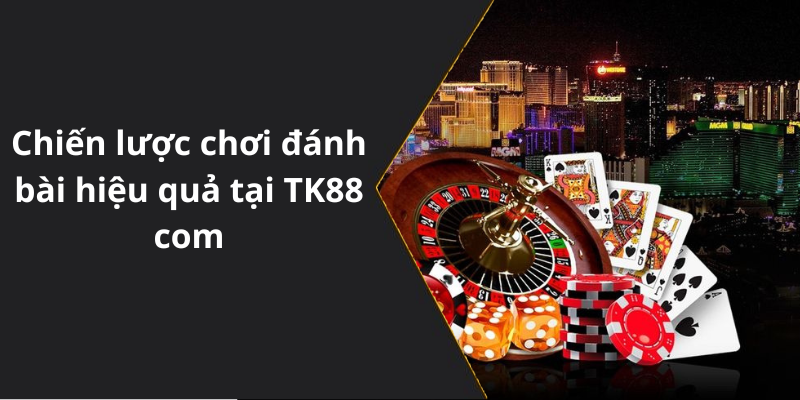Chiến lược chơi đánh bài hiệu quả tại TK88 com