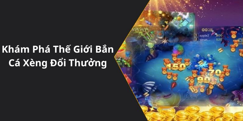 Khám Phá Thế Giới Bắn Cá Xèng Đổi Thưởng