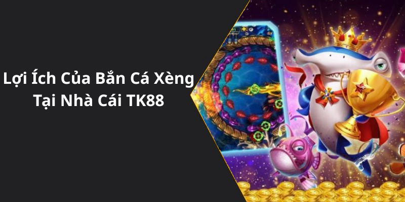 Lợi Ích Của Bắn Cá Xèng Tại Nhà Cái TK88