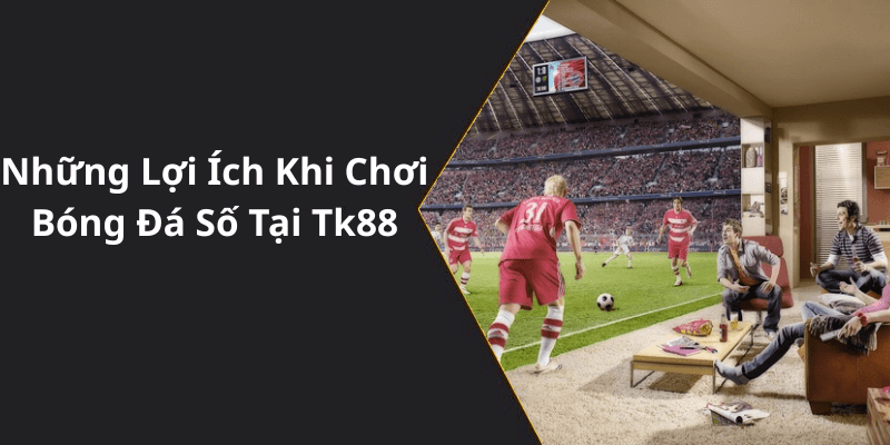 Những Lợi Ích Khi Chơi Bóng Đá Số Tại Tk88