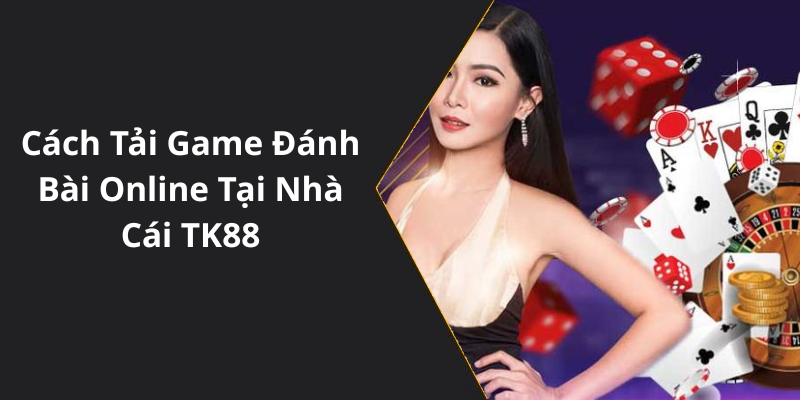 Cách Tải Game Đánh Bài Online Tại Nhà Cái TK88