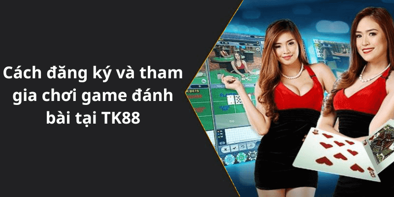 Cách đăng ký và tham gia chơi game đánh bài tại TK88
