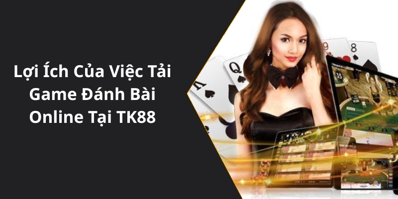 Lợi Ích Của Việc Tải Game Đánh Bài Online Tại Nhà Cái TK88