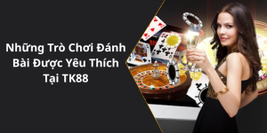 Những Trò Chơi Đánh Bài Được Yêu Thích Tại TK88