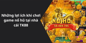 Những lợi ích khi chơi game nổ hũ tại nhà cái TK88