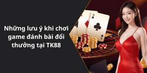 Những lưu ý khi chơi game đánh bài đổi thưởng tại TK88